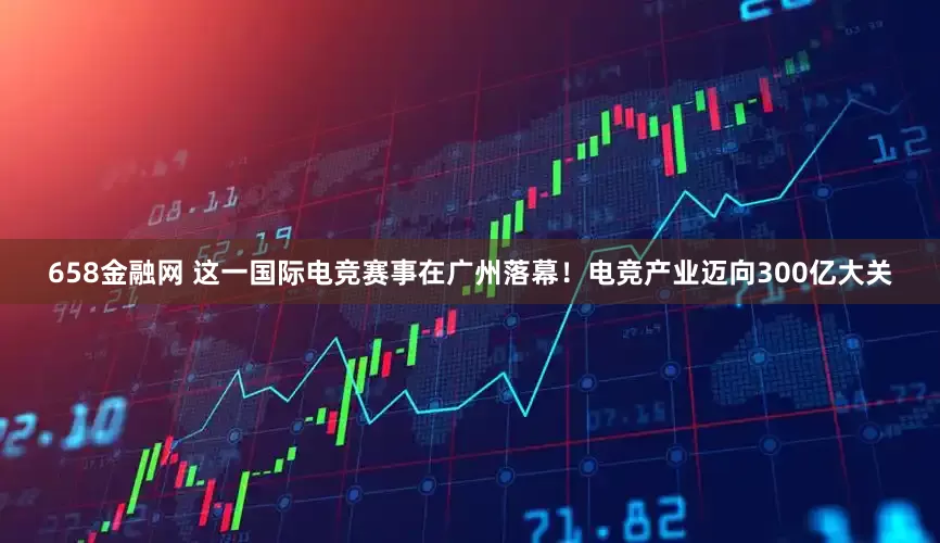 658金融网 这一国际电竞赛事在广州落幕！电竞产业迈向300亿大关
