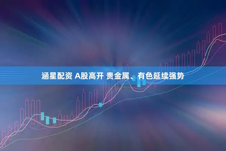 涵星配资 A股高开 贵金属、有色延续强势