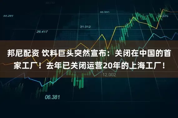 邦尼配资 饮料巨头突然宣布：关闭在中国的首家工厂！去年已关闭运营20年的上海工厂！