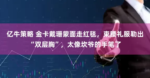 亿牛策略 金卡戴珊蒙面走红毯，束腰礼服勒出“双层胸”，太像坎爷的手笔了