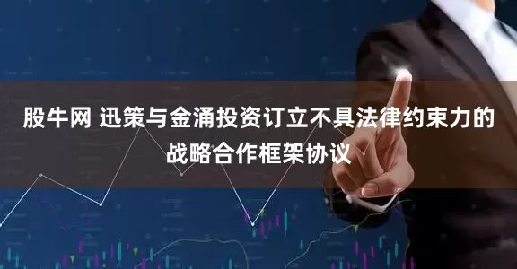 股牛网 迅策与金涌投资订立不具法律约束力的战略合作框架协议