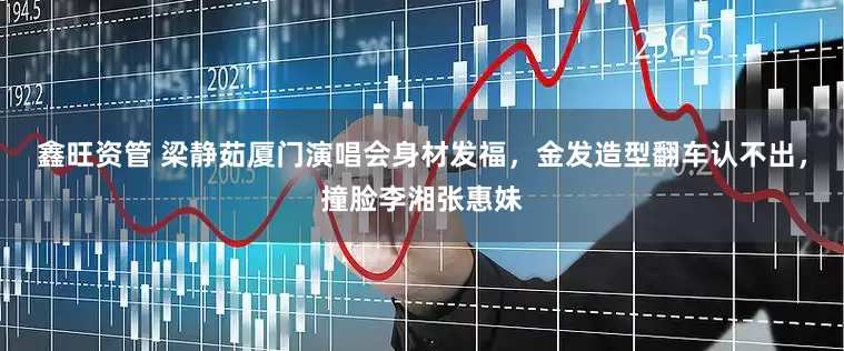 鑫旺资管 梁静茹厦门演唱会身材发福，金发造型翻车认不出，撞脸李湘张惠妹