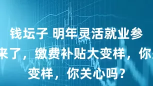 钱坛子 明年灵活就业参保新规来了，缴费补贴大变样，你关心吗？
