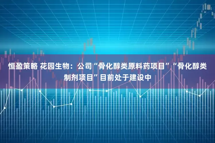 恒盈策略 花园生物：公司“骨化醇类原料药项目”“骨化醇类制剂项目”目前处于建设中