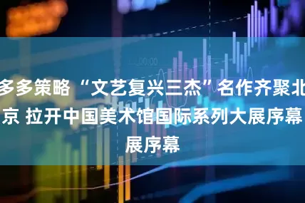多多策略 “文艺复兴三杰”名作齐聚北京 拉开中国美术馆国际系列大展序幕