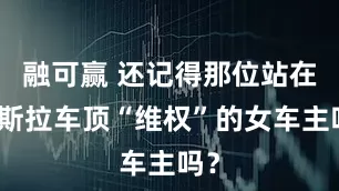 融可赢 还记得那位站在特斯拉车顶“维权”的女车主吗？