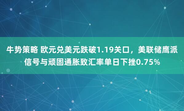 牛势策略 欧元兑美元跌破1.19关口，美联储鹰派信号与顽固通胀致汇率单日下挫0.75%