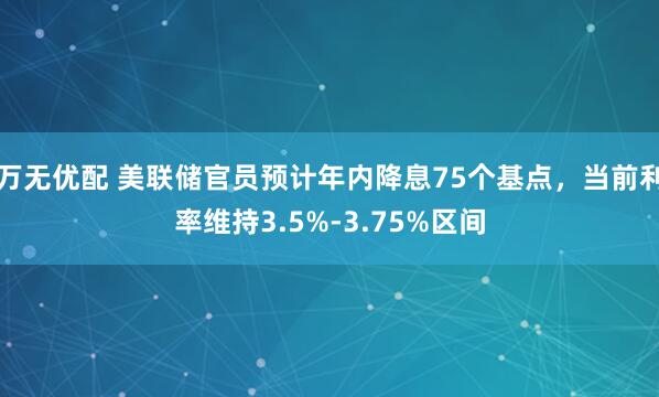 万无优配 美联储官员预计年内降息75个基点，当前利率维持3.5%-3.75%区间